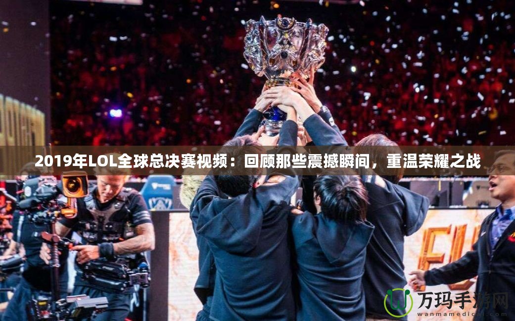 2019年LOL全球總決賽視頻：回顧那些震撼瞬間，重溫榮耀之戰(zhàn)