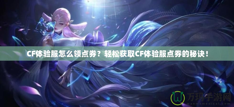 CF體驗(yàn)服怎么領(lǐng)點(diǎn)券？輕松獲取CF體驗(yàn)服點(diǎn)券的秘訣！