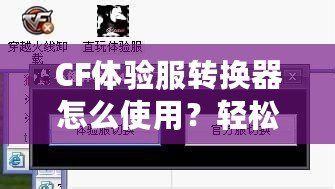 CF體驗(yàn)服轉(zhuǎn)換器怎么使用？輕松暢玩《穿越火線》體驗(yàn)服！
