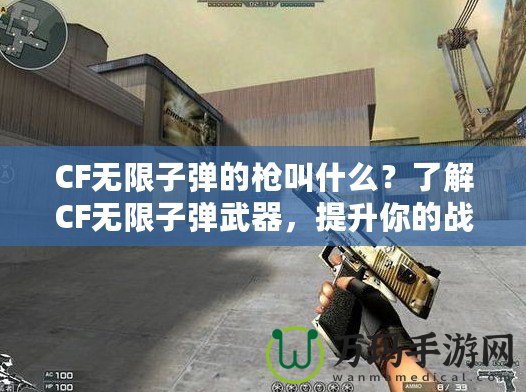 CF無限子彈的槍叫什么？了解CF無限子彈武器，提升你的戰(zhàn)斗力！