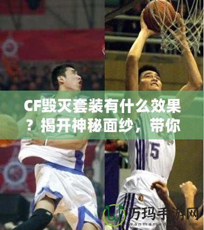 CF毀滅套裝有什么效果？揭開神秘面紗，帶你走向戰(zhàn)場巔峰