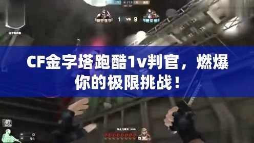 CF金字塔跑酷1v判官，燃爆你的極限挑戰(zhàn)！