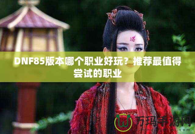DNF85版本哪個(gè)職業(yè)好玩？推薦最值得嘗試的職業(yè)