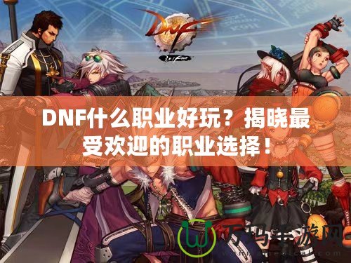 DNF什么職業(yè)好玩？揭曉最受歡迎的職業(yè)選擇！