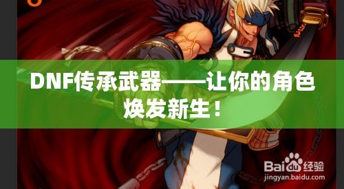 DNF傳承武器——讓你的角色煥發(fā)新生！