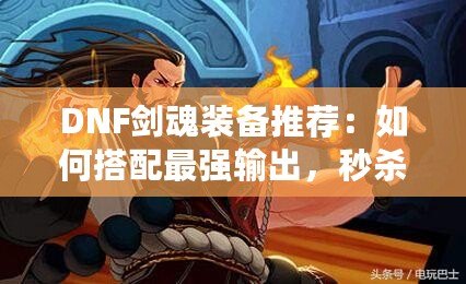DNF劍魂裝備推薦：如何搭配最強(qiáng)輸出，秒殺副本BOSS！