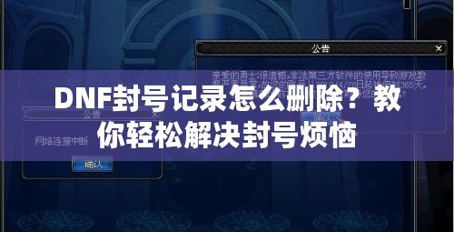 DNF封號(hào)記錄怎么刪除？教你輕松解決封號(hào)煩惱