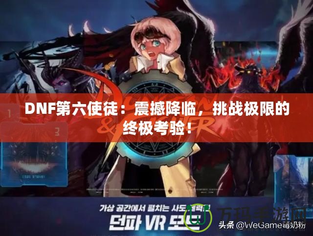 DNF第六使徒：震撼降臨，挑戰(zhàn)極限的終極考驗！