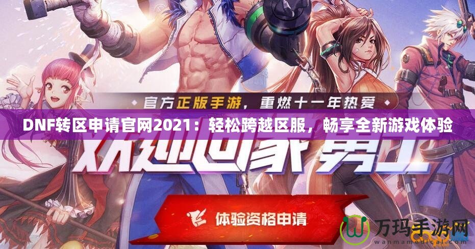 DNF轉(zhuǎn)區(qū)申請(qǐng)官網(wǎng)2021：輕松跨越區(qū)服，暢享全新游戲體驗(yàn)