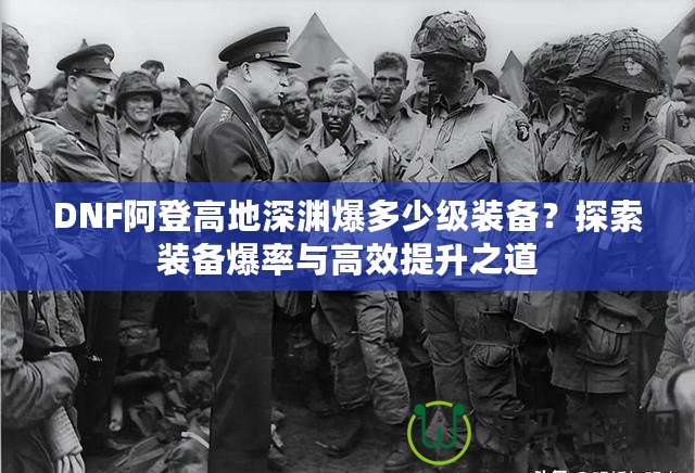 DNF阿登高地深淵爆多少級裝備？探索裝備爆率與高效提升之道