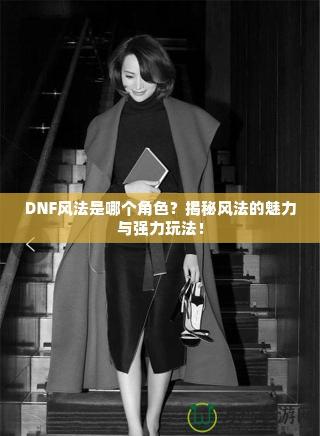 DNF風法是哪個角色？揭秘風法的魅力與強力玩法！