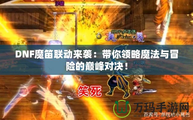 DNF魔笛聯(lián)動來襲：帶你領(lǐng)略魔法與冒險的巔峰對決！
