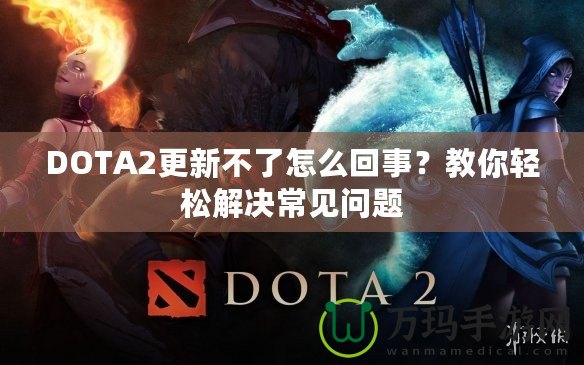 DOTA2更新不了怎么回事？教你輕松解決常見(jiàn)問(wèn)題