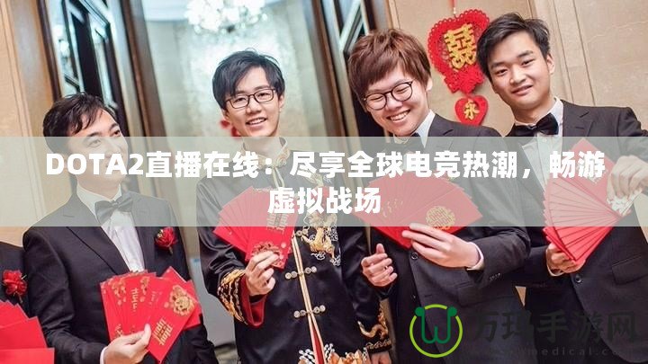 DOTA2直播在線：盡享全球電競熱潮，暢游虛擬戰(zhàn)場