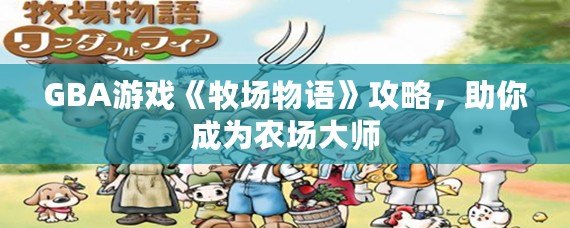 GBA游戲《牧場(chǎng)物語(yǔ)》攻略，助你成為農(nóng)場(chǎng)大師