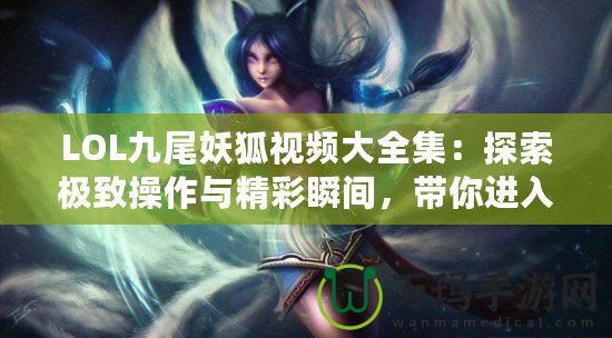 LOL九尾妖狐視頻大全集：探索極致操作與精彩瞬間，帶你進入神奇的LOL世界！