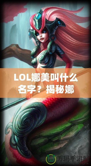 LOL娜美叫什么名字？揭秘娜美背后的故事與英雄特色