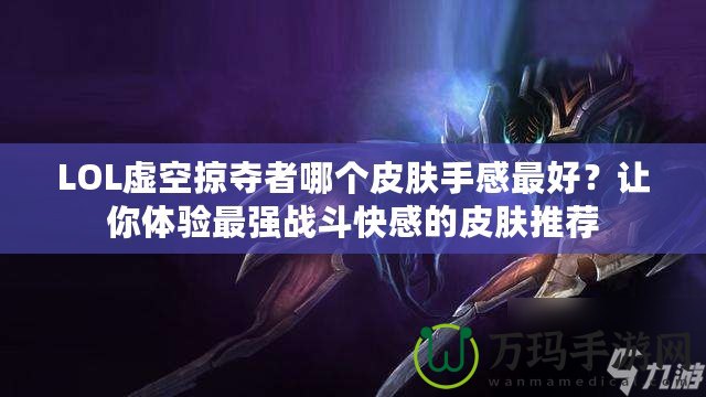 LOL虛空掠奪者哪個皮膚手感最好？讓你體驗最強戰(zhàn)斗快感的皮膚推薦