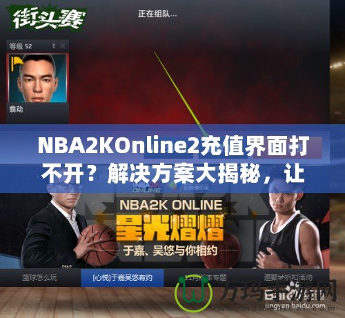 NBA2KOnline2充值界面打不開？解決方案大揭秘，讓你輕松暢玩！