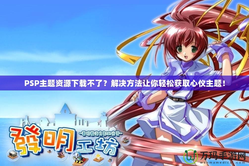 PSP主題資源下載不了？解決方法讓你輕松獲取心儀主題！