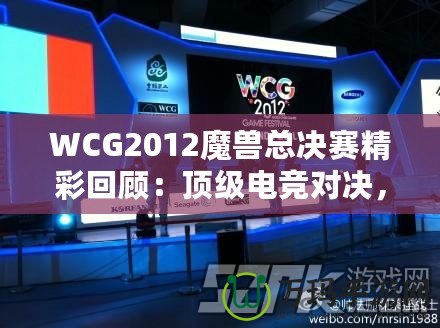 WCG2012魔獸總決賽精彩回顧：頂級(jí)電競(jìng)對(duì)決，策略與操作的極致較量