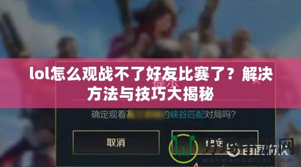 lol怎么觀戰(zhàn)不了好友比賽了？解決方法與技巧大揭秘