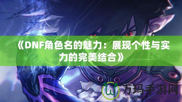 《DNF角色名的魅力：展現(xiàn)個性與實力的完美結(jié)合》