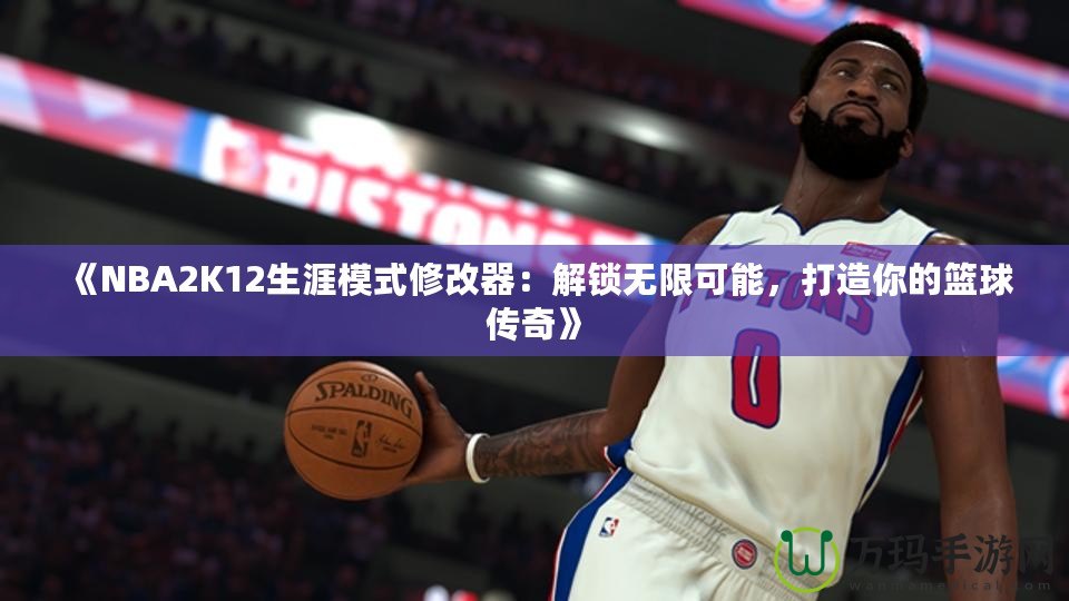 《NBA2K12生涯模式修改器：解鎖無限可能，打造你的籃球傳奇》