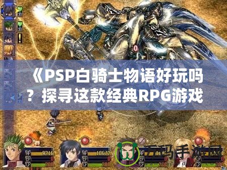 《PSP白騎士物語好玩嗎？探尋這款經(jīng)典RPG游戲的魅力所在》
