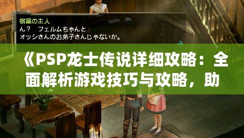 《PSP龍士傳說詳細(xì)攻略：全面解析游戲技巧與攻略，助你暢游奇幻世界》