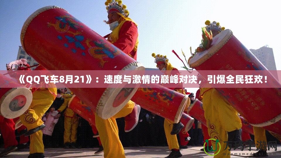 《QQ飛車8月21》：速度與激情的巔峰對決，引爆全民狂歡！