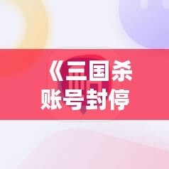 《三國(guó)殺賬號(hào)封停：你需要了解的事》