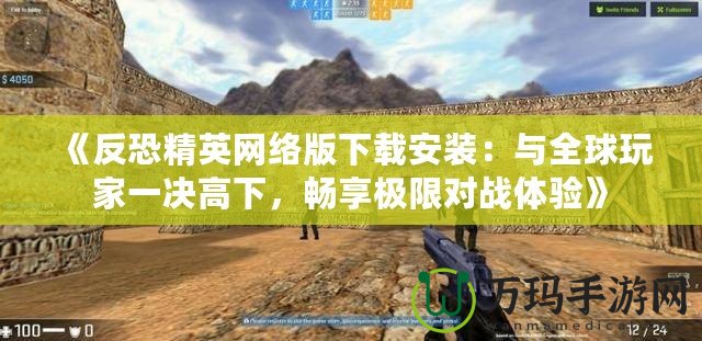 《反恐精英網(wǎng)絡(luò)版下載安裝：與全球玩家一決高下，暢享極限對(duì)戰(zhàn)體驗(yàn)》