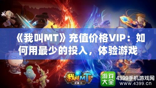 《我叫MT》充值價格VIP：如何用最少的投入，體驗游戲中的奢華享受？
