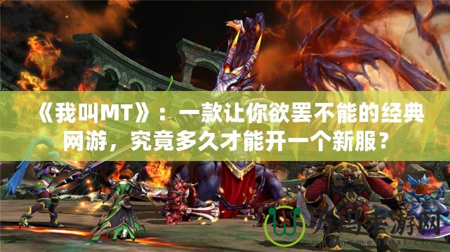 《我叫MT》：一款讓你欲罷不能的經(jīng)典網(wǎng)游，究竟多久才能開一個新服？