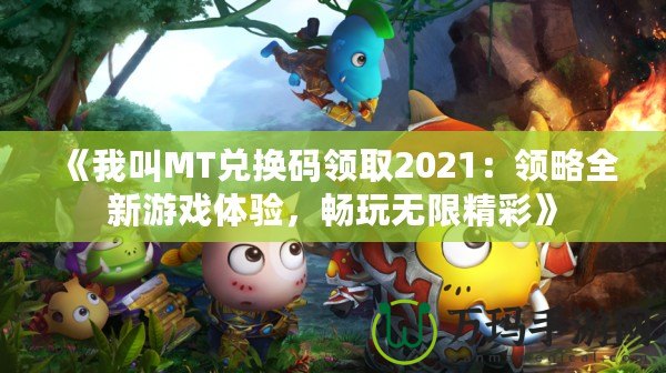 《我叫MT兌換碼領(lǐng)取2021：領(lǐng)略全新游戲體驗(yàn)，暢玩無限精彩》
