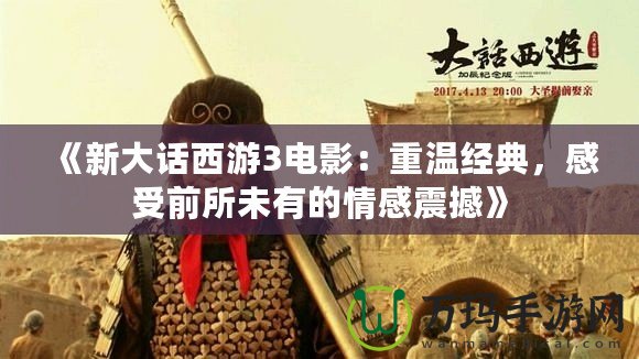 《新大話西游3電影：重溫經(jīng)典，感受前所未有的情感震撼》