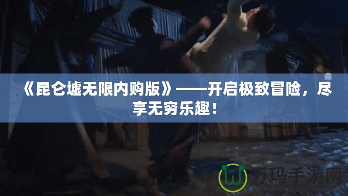 《昆侖墟無限內(nèi)購版》——開啟極致冒險，盡享無窮樂趣！
