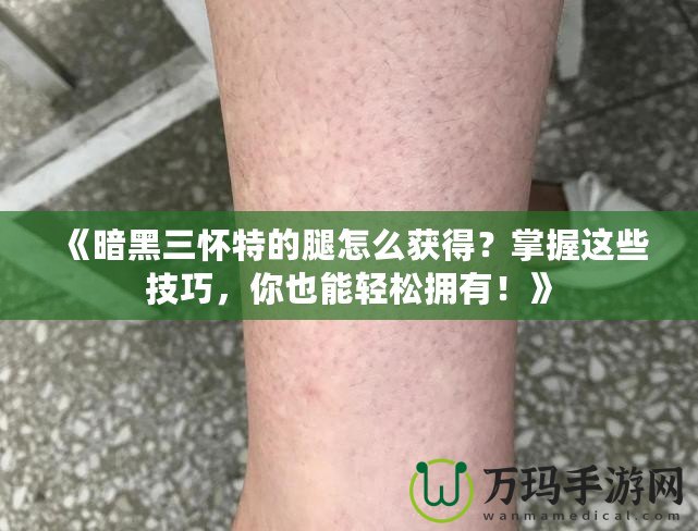 《暗黑三懷特的腿怎么獲得？掌握這些技巧，你也能輕松擁有！》