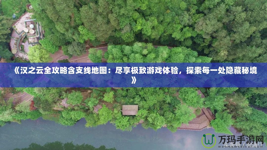 《漢之云全攻略含支線地圖：盡享極致游戲體驗(yàn)，探索每一處隱藏秘境》