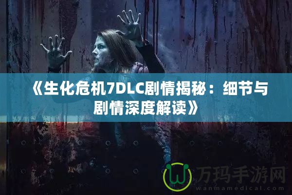 《生化危機7DLC劇情揭秘：細節(jié)與劇情深度解讀》
