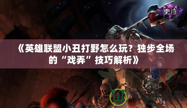 《英雄聯(lián)盟小丑打野怎么玩？獨(dú)步全場的“戲弄”技巧解析》