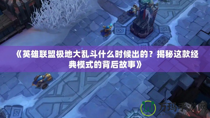 《英雄聯(lián)盟極地大亂斗什么時候出的？揭秘這款經(jīng)典模式的背后故事》