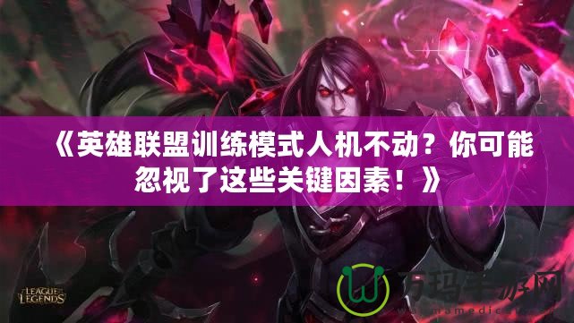 《英雄聯(lián)盟訓(xùn)練模式人機(jī)不動(dòng)？你可能忽視了這些關(guān)鍵因素！》