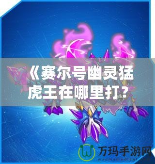 《賽爾號(hào)幽靈猛虎王在哪里打？全方位攻略來(lái)襲！》