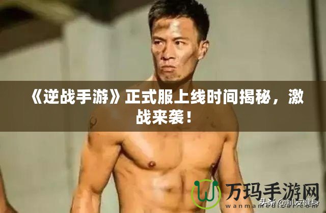 《逆戰(zhàn)手游》正式服上線時間揭秘，激戰(zhàn)來襲！