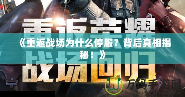 《重返戰(zhàn)場為什么停服？背后真相揭秘！》