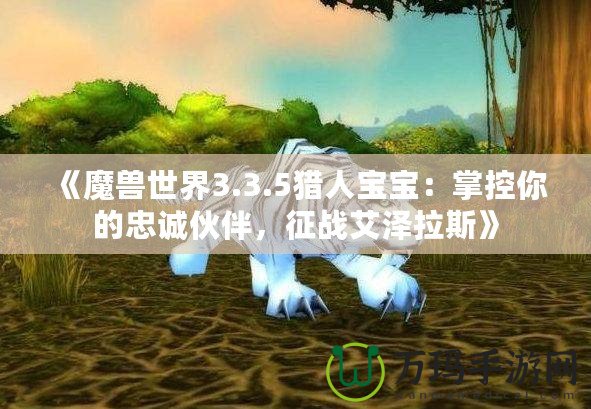 《魔獸世界3.3.5獵人寶寶：掌控你的忠誠伙伴，征戰(zhàn)艾澤拉斯》