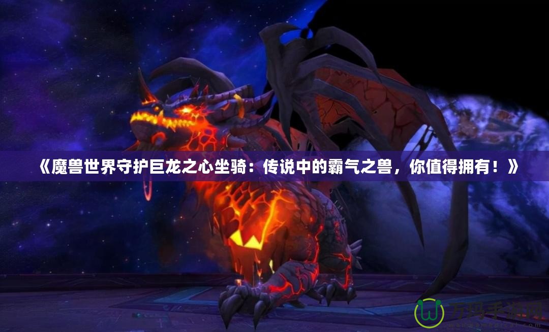 《魔獸世界守護(hù)巨龍之心坐騎：傳說中的霸氣之獸，你值得擁有！》