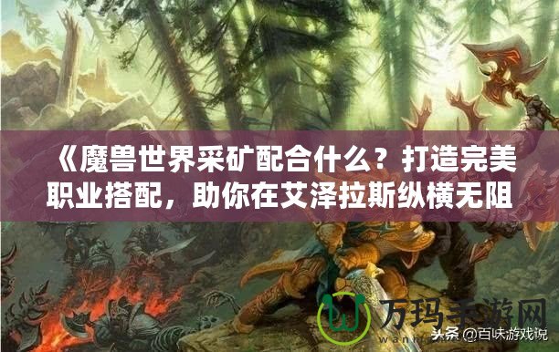 《魔獸世界采礦配合什么？打造完美職業(yè)搭配，助你在艾澤拉斯縱橫無阻》